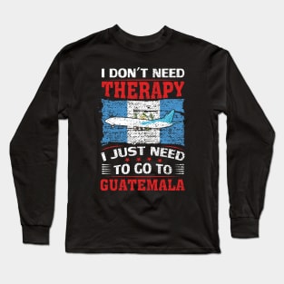 I Don't Need Therapy I Just Need To Go To Guatemala Long Sleeve T-Shirt